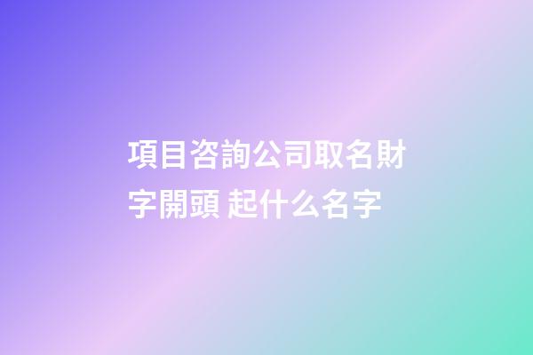 項目咨詢公司取名財字開頭 起什么名字-第1張-公司起名-玄機派